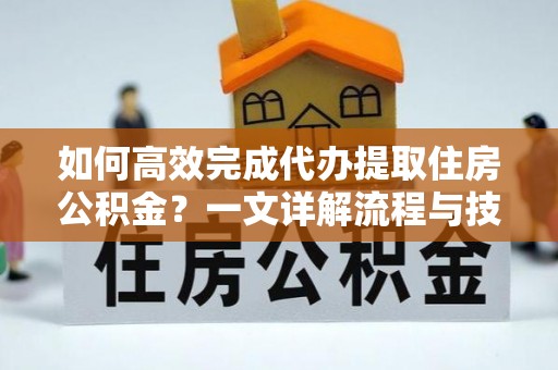 黑山如何高效完成代办提取住房公积金？一文详解流程与技巧