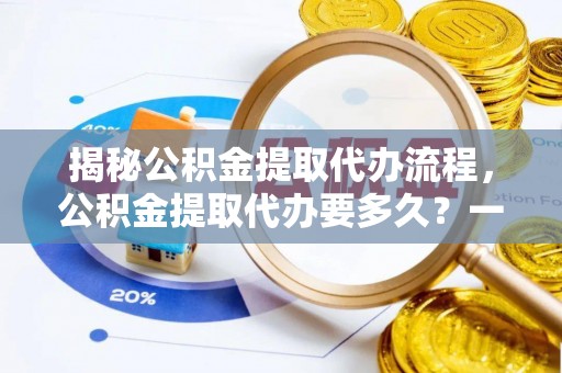 黑山揭秘公积金提取代办流程，公积金提取代办要多久？一文读懂