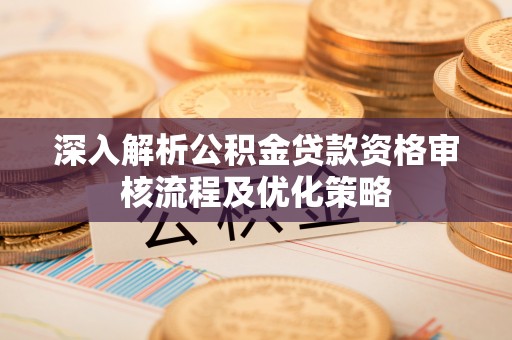 黑山深入解析公积金贷款资格审核流程及优化策略