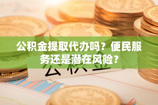 黑山公积金提取代办吗？便民服务还是潜在风险？
