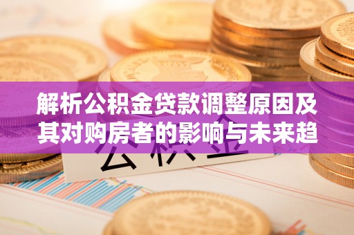 黑山解析公积金贷款调整原因及其对购房者的影响与未来趋势