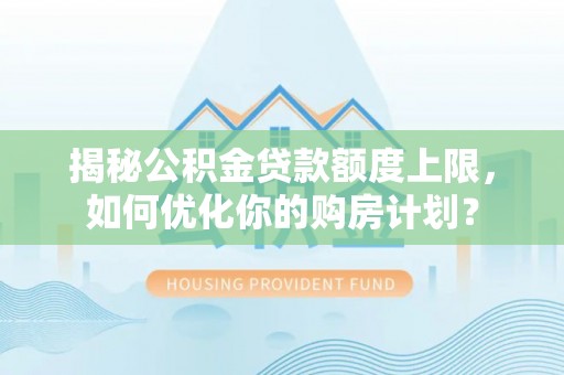 黑山揭秘公积金贷款额度上限，如何优化你的购房计划？
