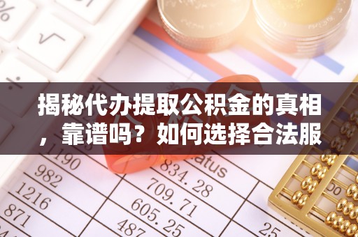 黑山揭秘代办提取公积金的真相，靠谱吗？如何选择合法服务？