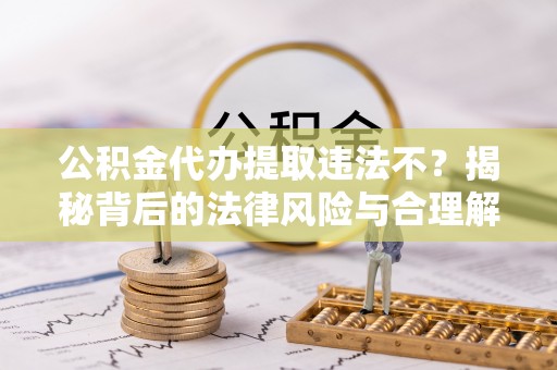 黑山公积金代办提取违法不？揭秘背后的法律风险与合理解决方案