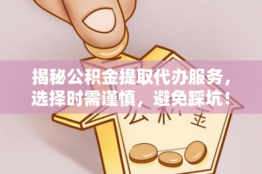 黑山揭秘公积金提取代办服务，选择时需谨慎，避免踩坑！