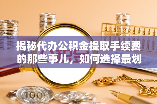 黑山揭秘代办公积金提取手续费的那些事儿，如何选择最划算的服务？