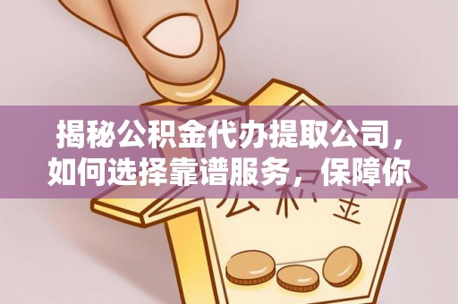 黑山揭秘公积金代办提取公司，如何选择靠谱服务，保障你的资金安全