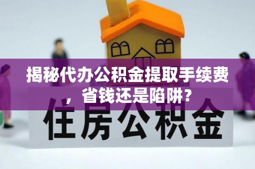 黑山揭秘代办公积金提取手续费，省钱还是陷阱？
