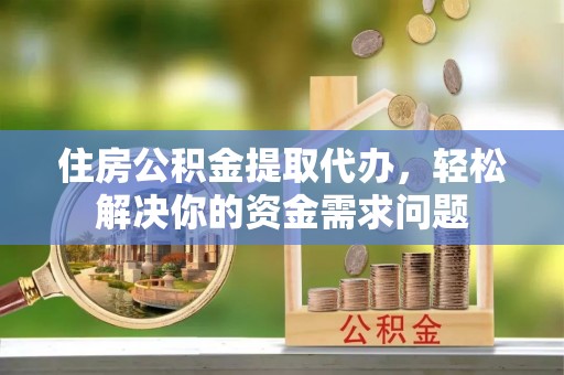 黑山住房公积金提取代办，轻松解决你的资金需求问题