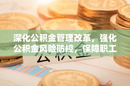 黑山深化公积金管理改革，强化公积金风险防控，保障职工权益
