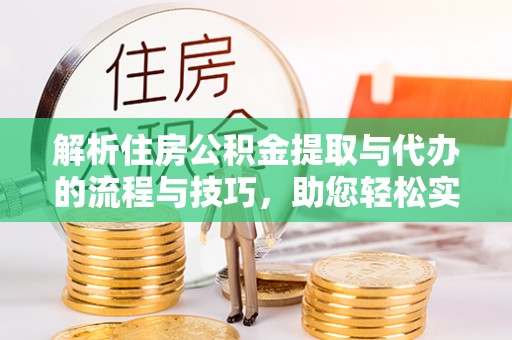 黑山解析住房公积金提取与代办的流程与技巧，助您轻松实现资金流动
