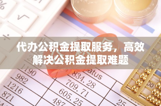 黑山代办公积金提取服务，高效解决公积金提取难题