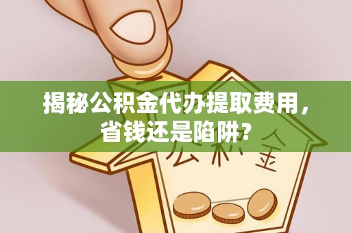 黑山揭秘公积金代办提取费用，省钱还是陷阱？