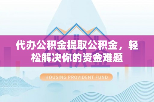 黑山代办公积金提取公积金，轻松解决你的资金难题