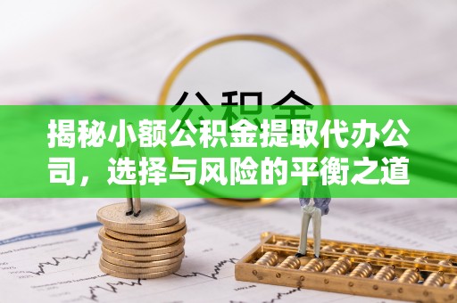 黑山揭秘小额公积金提取代办公司，选择与风险的平衡之道