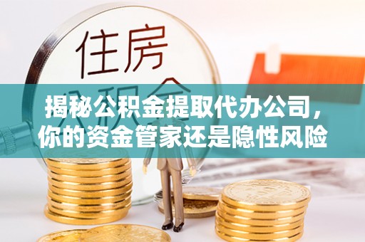 黑山揭秘公积金提取代办公司，你的资金管家还是隐性风险？