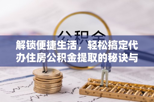 黑山解锁便捷生活，轻松搞定代办住房公积金提取的秘诀与技巧