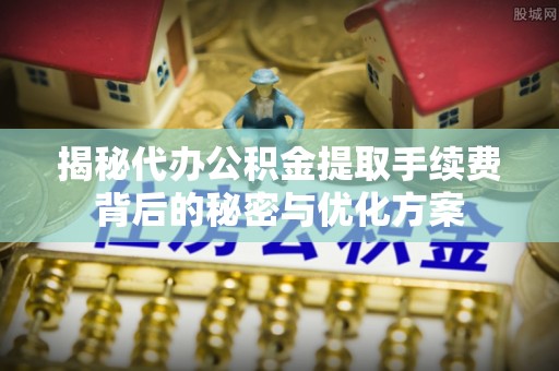 黑山揭秘代办公积金提取手续费背后的秘密与优化方案