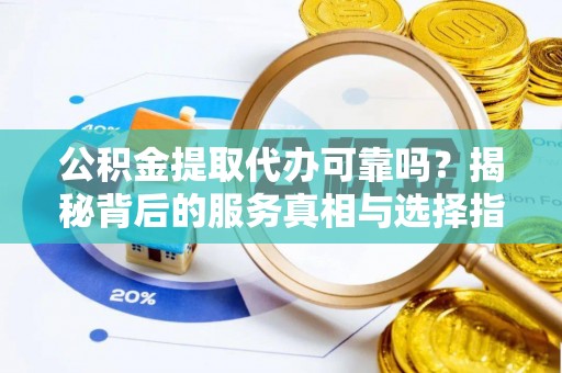 黑山公积金提取代办可靠吗？揭秘背后的服务真相与选择指南