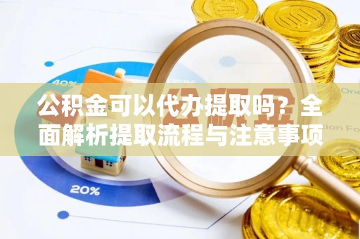 黑山公积金可以代办提取吗？全面解析提取流程与注意事项