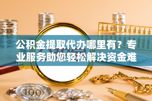 黑山公积金提取代办哪里有？专业服务助您轻松解决资金难题