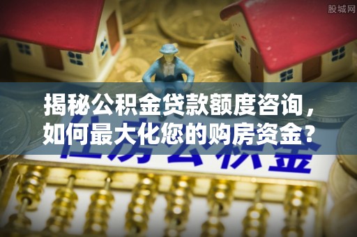 黑山揭秘公积金贷款额度咨询，如何最大化您的购房资金？