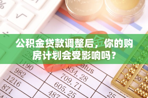 黑山公积金贷款调整后，你的购房计划会受影响吗？