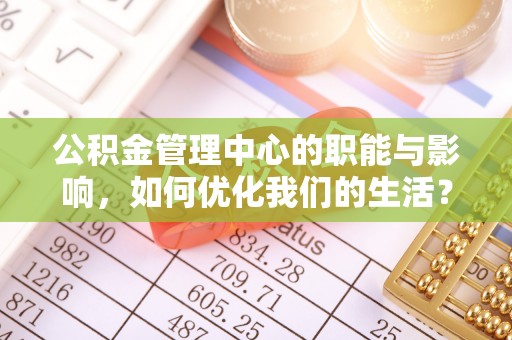 黑山公积金管理中心的职能与影响，如何优化我们的生活？