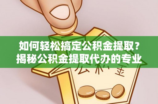 黑山如何轻松搞定公积金提取？揭秘公积金提取代办的专业服务