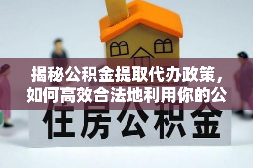 黑山揭秘公积金提取代办政策，如何高效合法地利用你的公积金