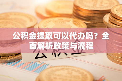 黑山公积金提取可以代办吗？全面解析政策与流程