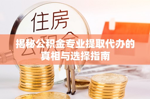 黑山揭秘公积金专业提取代办的真相与选择指南