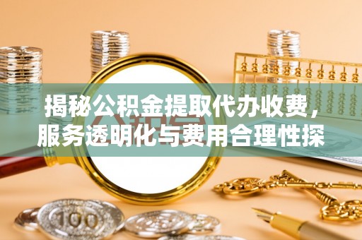 黑山揭秘公积金提取代办收费，服务透明化与费用合理性探讨