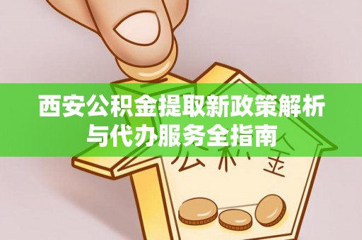 黑山西安公积金提取新政策解析与代办服务全指南