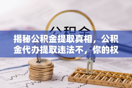 黑山揭秘公积金提取真相，公积金代办提取违法不，你的权益如何保障？