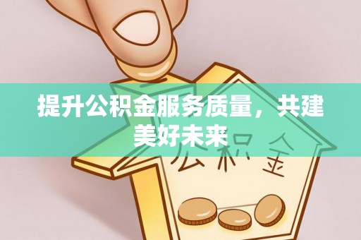 黑山提升公积金服务质量，共建美好未来