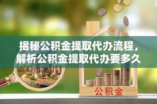 黑山揭秘公积金提取代办流程，解析公积金提取代办要多久的真相