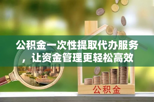 黑山公积金一次性提取代办服务，让资金管理更轻松高效
