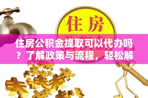 黑山住房公积金提取可以代办吗？了解政策与流程，轻松解决你的疑问