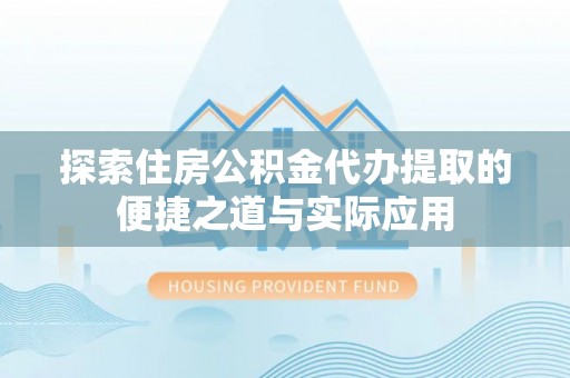 黑山探索住房公积金代办提取的便捷之道与实际应用
