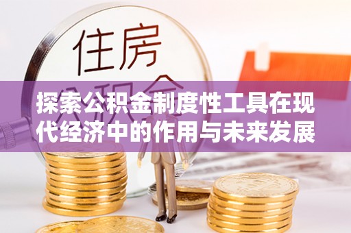 黑山探索公积金制度性工具在现代经济中的作用与未来发展