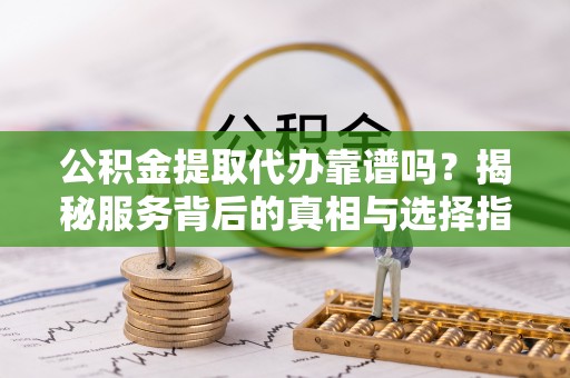 黑山公积金提取代办靠谱吗？揭秘服务背后的真相与选择指南