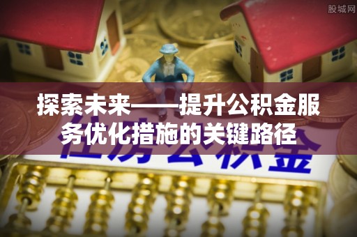 黑山探索未来——提升公积金服务优化措施的关键路径