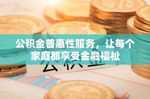 黑山公积金普惠性服务，让每个家庭都享受金融福祉