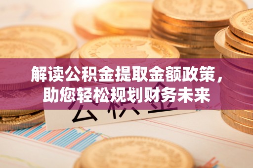 黑山解读公积金提取金额政策，助您轻松规划财务未来