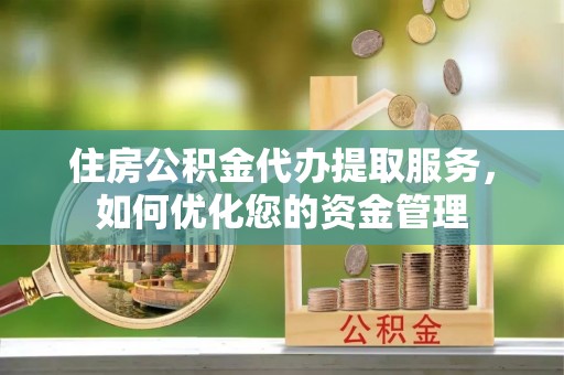 黑山住房公积金代办提取服务，如何优化您的资金管理