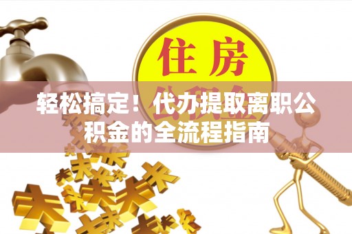黑山轻松搞定！代办提取离职公积金的全流程指南
