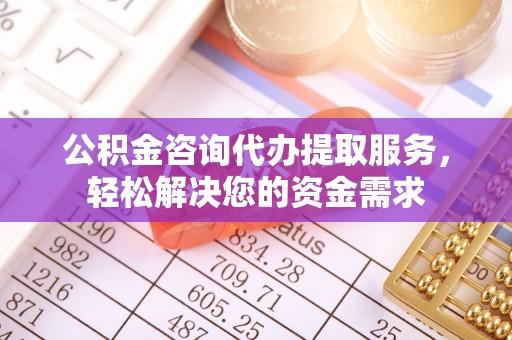 黑山公积金咨询代办提取服务，轻松解决您的资金需求