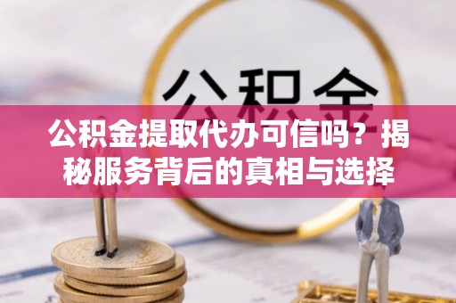 黑山公积金提取代办可信吗？揭秘服务背后的真相与选择