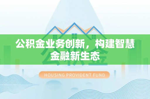 黑山公积金业务创新，构建智慧金融新生态